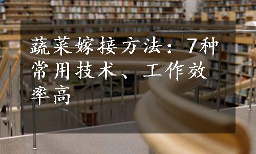 蔬菜嫁接方法：7种常用技术、工作效率高