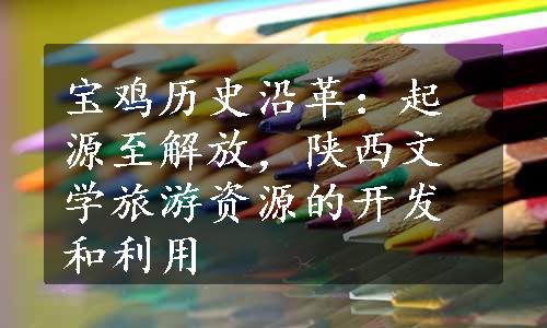 宝鸡历史沿革：起源至解放，陕西文学旅游资源的开发和利用