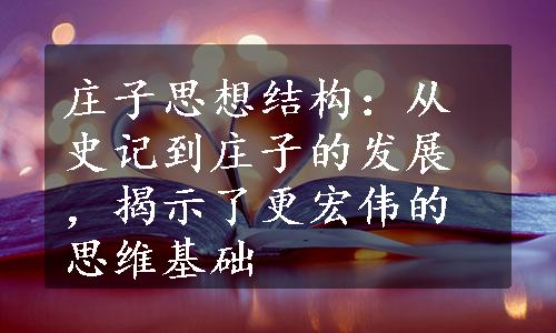 庄子思想结构：从史记到庄子的发展，揭示了更宏伟的思维基础