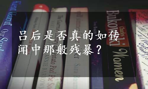 吕后是否真的如传闻中那般残暴？