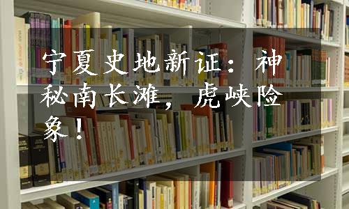 宁夏史地新证：神秘南长滩，虎峡险象！