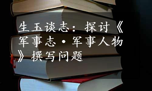 生玉谈志：探讨《军事志·军事人物》撰写问题