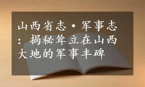 山西省志·军事志：揭秘耸立在山西大地的军事丰碑