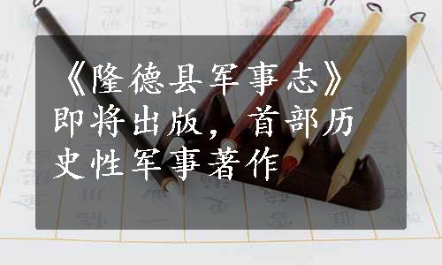 《隆德县军事志》即将出版，首部历史性军事著作