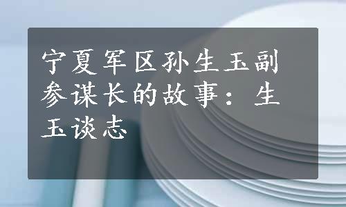 宁夏军区孙生玉副参谋长的故事：生玉谈志