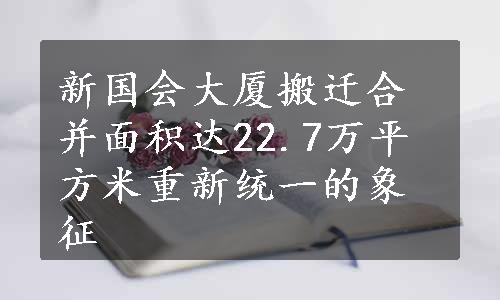 新国会大厦搬迁合并面积达22.7万平方米重新统一的象征