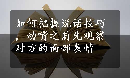 如何把握说话技巧，动嘴之前先观察对方的面部表情