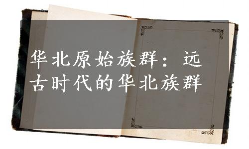 华北原始族群：远古时代的华北族群