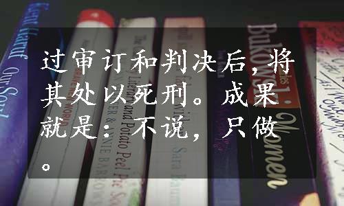 过审订和判决后,将其处以死刑。成果就是：不说，只做。