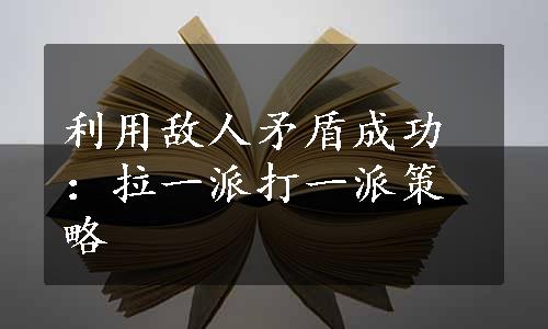 利用敌人矛盾成功：拉一派打一派策略