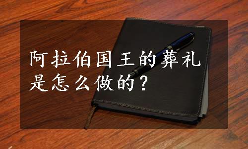 阿拉伯国王的葬礼是怎么做的？