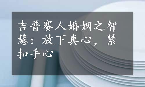 吉普赛人婚姻之智慧：放下真心，紧扣手心