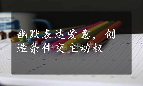 幽默表达爱意，创造条件交主动权