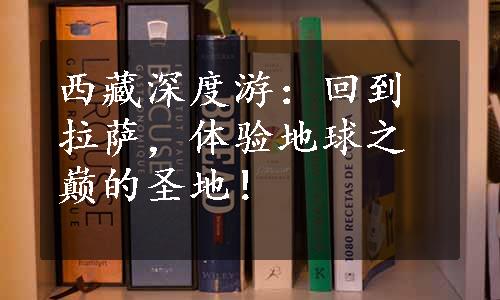 西藏深度游：回到拉萨，体验地球之巅的圣地！