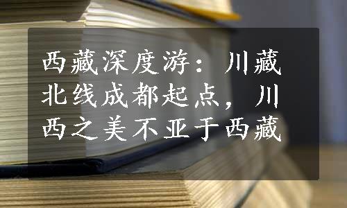 西藏深度游：川藏北线成都起点，川西之美不亚于西藏