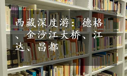 西藏深度游：德格、金沙江大桥、江达、昌都