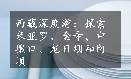 西藏深度游：探索米亚罗、金寺、中壤口、龙日坝和阿坝