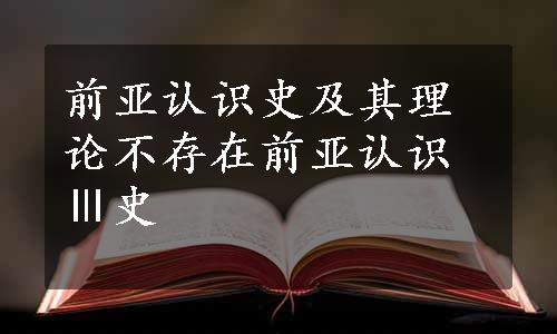 前亚认识史及其理论不存在前亚认识Ⅲ史