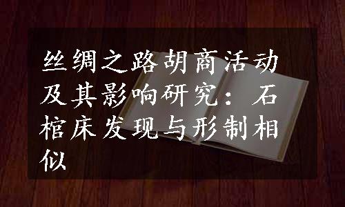 丝绸之路胡商活动及其影响研究：石棺床发现与形制相似