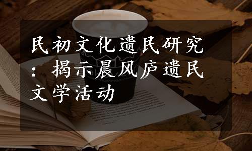 民初文化遗民研究：揭示晨风庐遗民文学活动