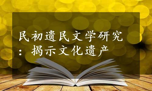 民初遗民文学研究：揭示文化遗产