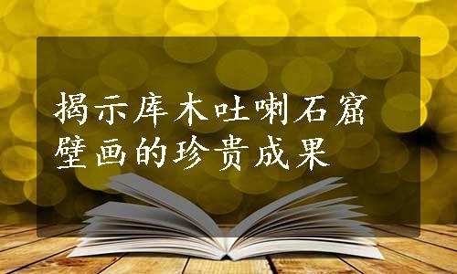 揭示库木吐喇石窟壁画的珍贵成果