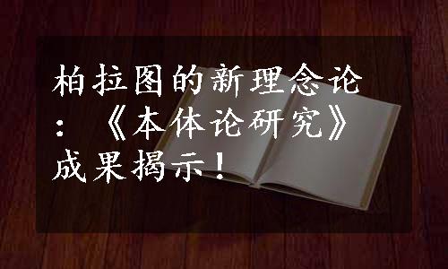 柏拉图的新理念论：《本体论研究》成果揭示！