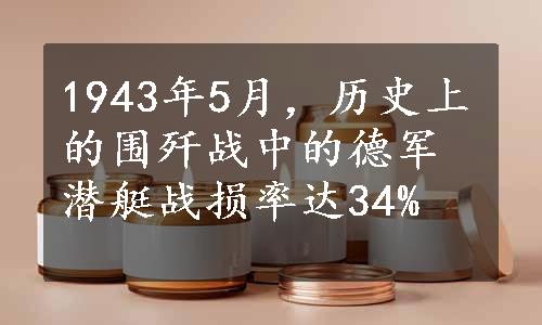 1943年5月，历史上的围歼战中的德军潜艇战损率达34%