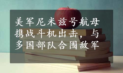 美军尼米兹号航母携战斗机出击，与多国部队合围敌军