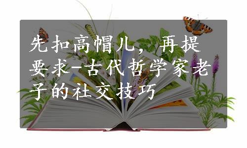 先扣高帽儿，再提要求-古代哲学家老子的社交技巧