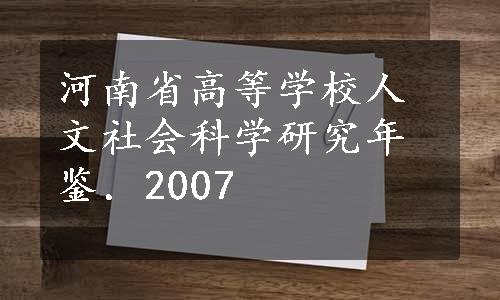 河南省高等学校人文社会科学研究年鉴．2007