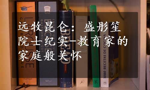 远牧昆仑：盛彤笙院士纪实-教育家的家庭般关怀