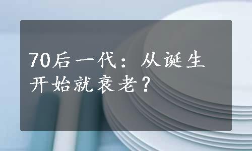 70后一代：从诞生开始就衰老？