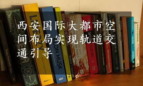 西安国际大都市空间布局实现轨道交通引导