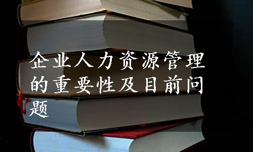 企业人力资源管理的重要性及目前问题