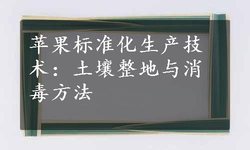 苹果标准化生产技术：土壤整地与消毒方法