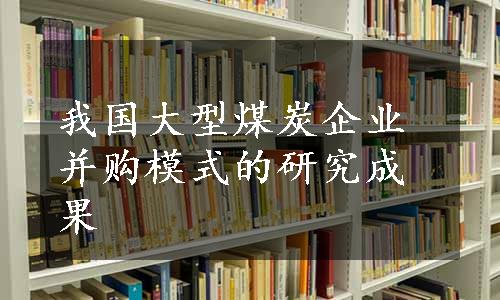 我国大型煤炭企业并购模式的研究成果