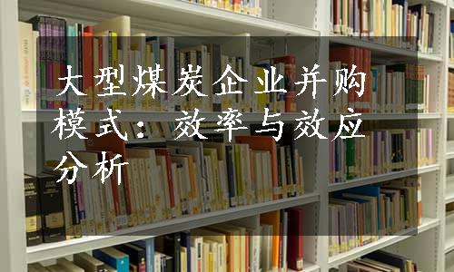 大型煤炭企业并购模式：效率与效应分析