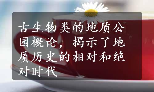 古生物类的地质公园概论，揭示了地质历史的相对和绝对时代