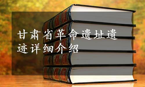 甘肃省革命遗址遗迹详细介绍