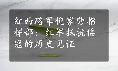 红西路军倪家营指挥部：红军抵抗倭寇的历史见证