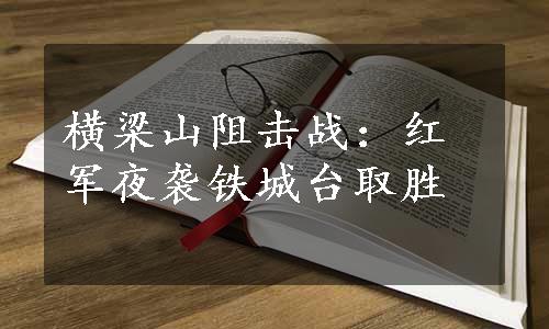 横梁山阻击战：红军夜袭铁城台取胜