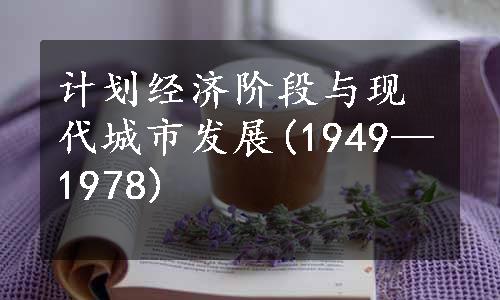 计划经济阶段与现代城市发展(1949—1978)