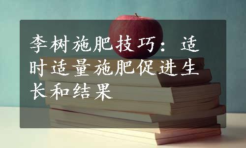 李树施肥技巧：适时适量施肥促进生长和结果