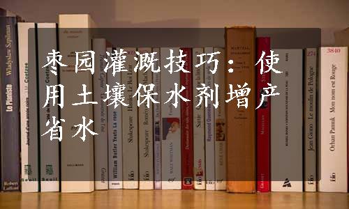 枣园灌溉技巧：使用土壤保水剂增产省水