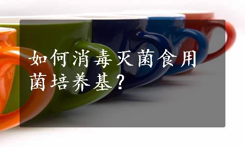 如何消毒灭菌食用菌培养基？