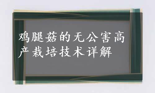 鸡腿菇的无公害高产栽培技术详解