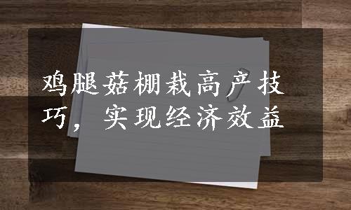 鸡腿菇棚栽高产技巧，实现经济效益