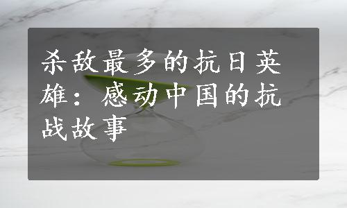 杀敌最多的抗日英雄：感动中国的抗战故事