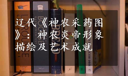 辽代《神农采药图》：神农炎帝形象描绘及艺术成就